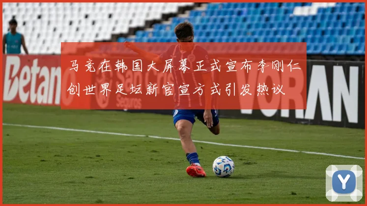 马竞在韩国大屏幕正式宣布李刚仁创世界足坛新官宣方式引发热议