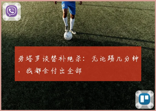 劳塔罗谈替补绝杀：无论踢几分钟，我都会付出全部