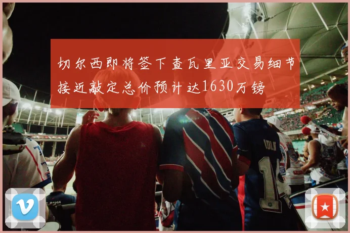 切尔西即将签下查瓦里亚交易细节接近敲定总价预计达1630万镑