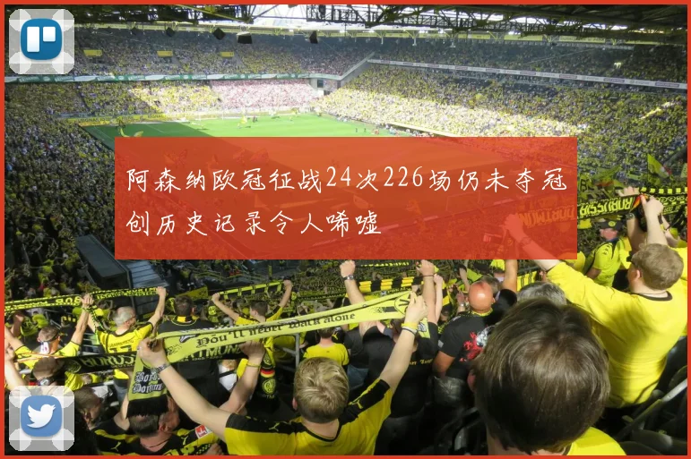 阿森纳欧冠征战24次226场仍未夺冠创历史记录令人唏嘘