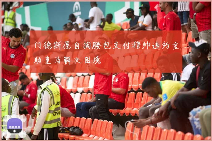 门德斯愿自掏腰包支付穆帅违约金助皇马解决困境