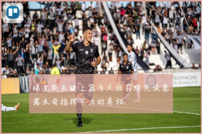 福克斯关键上篮与文班罚球失误暴露米奇指挥不力的真相