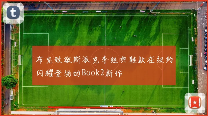 布克致敬斯派克李经典鞋款在纽约闪耀登场的Book2新作