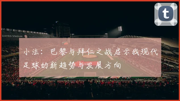 小法：巴黎与拜仁之战启示我现代足球的新趋势与发展方向