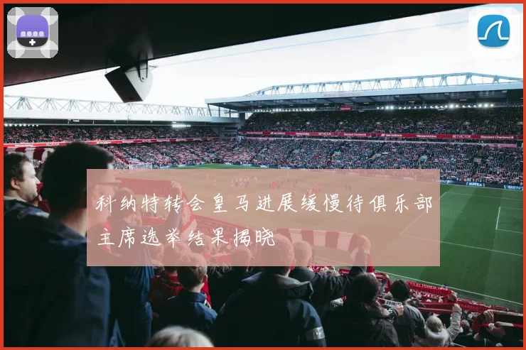 科纳特转会皇马进展缓慢待俱乐部主席选举结果揭晓