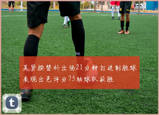 吴贤揆替补出场21分钟打进制胜球表现出色评分75助球队获胜