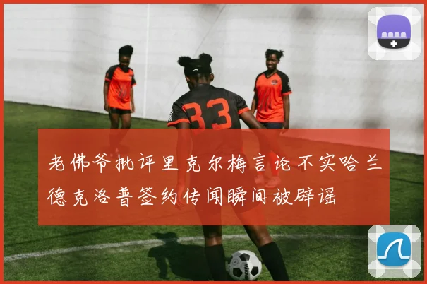 老佛爷批评里克尔梅言论不实哈兰德克洛普签约传闻瞬间被辟谣