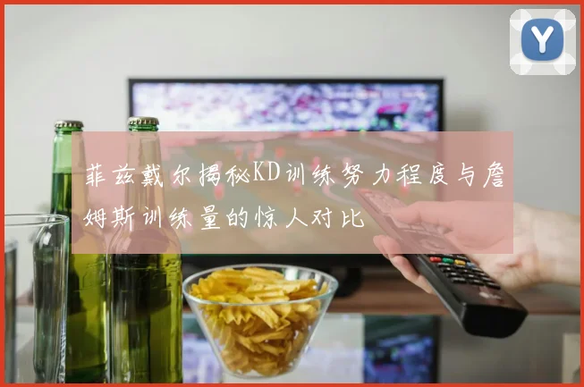 菲兹戴尔揭秘KD训练努力程度与詹姆斯训练量的惊人对比