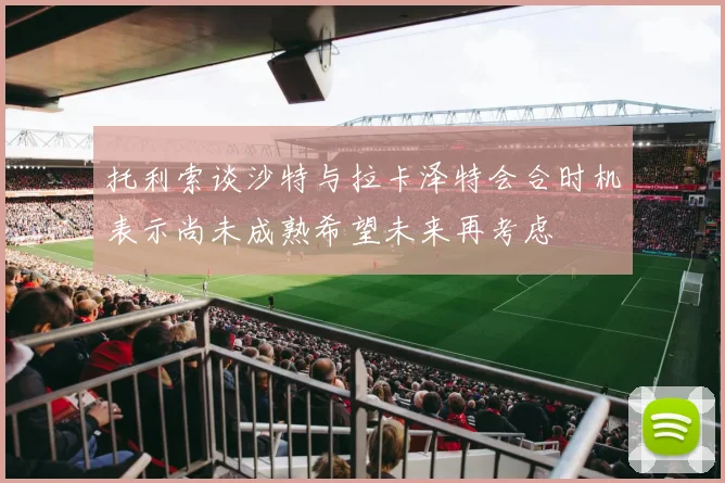 托利索谈沙特与拉卡泽特会合时机表示尚未成熟希望未来再考虑