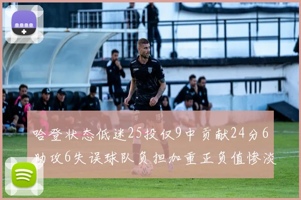 哈登状态低迷25投仅9中贡献24分6助攻6失误球队负担加重正负值惨淡6