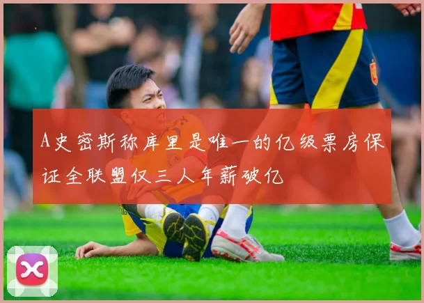 A史密斯称库里是唯一的亿级票房保证全联盟仅三人年薪破亿