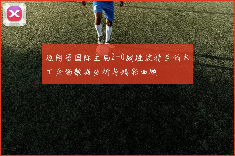 迈阿密国际主场2-0战胜波特兰伐木工全场数据分析与精彩回顾