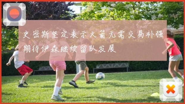 史密斯坚定表示火箭无需交易补强期待伊森继续留队发展
