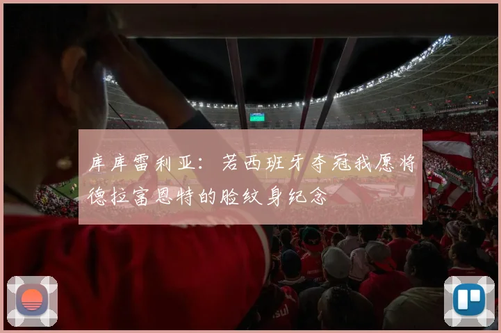 库库雷利亚：若西班牙夺冠我愿将德拉富恩特的脸纹身纪念