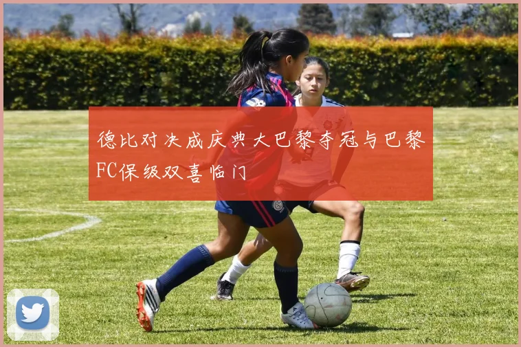 德比对决成庆典大巴黎夺冠与巴黎FC保级双喜临门