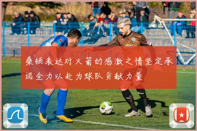 桑顿表达对火箭的感激之情坚定承诺全力以赴为球队贡献力量