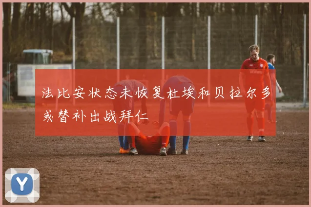 法比安状态未恢复杜埃和贝拉尔多或替补出战拜仁