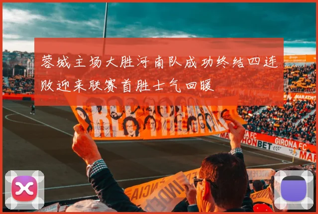 蓉城主场大胜河南队成功终结四连败迎来联赛首胜士气回暖