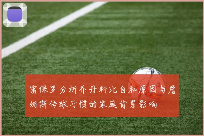 富保罗分析乔丹科比自私原因与詹姆斯传球习惯的家庭背景影响